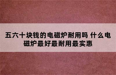 五六十块钱的电磁炉耐用吗 什么电磁炉最好最耐用最实惠